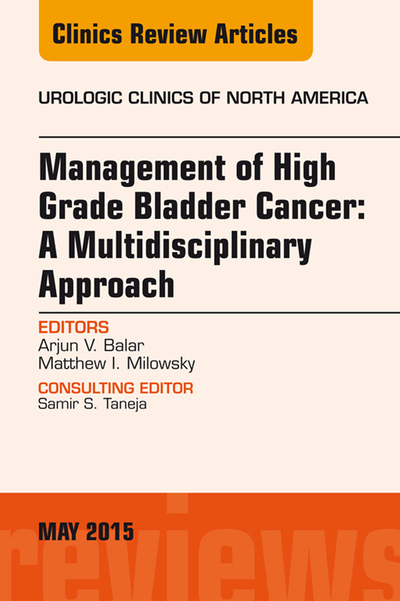 Management of High Grade Bladder Cancer: A Multidisciplinary Approach, An Issue of Urologic Clinics