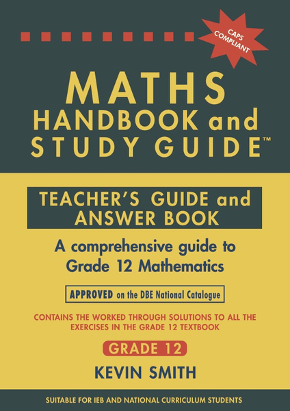 THE MATHS HANDBOOK& STUDY GUIDE - GRADE 12 TEACHERS' GUIDE (APPROVED ON THE DBE NATIONAL CATALOGUE)_1Yr License