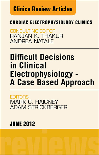 Difficult Decisions in Clinical Electrophysiology - A Case Based Approach, An Issue of Cardiac Electrophysiology Clinics